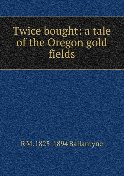 Обложка книги Twice bought: a tale of the Oregon gold fields, R. M. Ballantyne