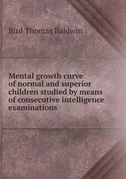 Обложка книги Mental growth curve of normal and superior children studied by means of consecutive intelligence examinations, Bird Thomas Baldwin