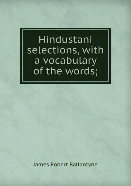 Обложка книги Hindustani selections, with a vocabulary of the words;, James Robert Ballantyne