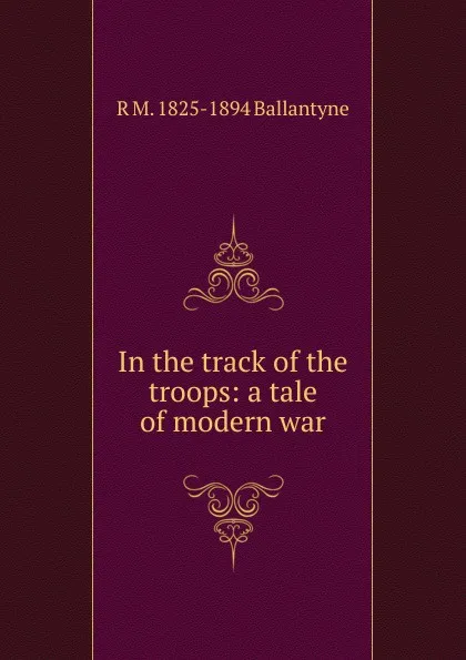 Обложка книги In the track of the troops: a tale of modern war, R. M. Ballantyne