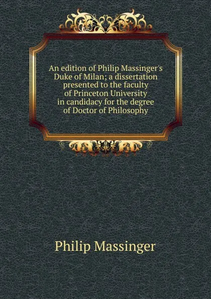 Обложка книги An edition of Philip Massinger.s Duke of Milan; a dissertation presented to the faculty of Princeton University in candidacy for the degree of Doctor of Philosophy, Massinger Philip