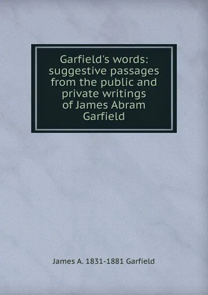 Обложка книги Garfield.s words: suggestive passages from the public and private writings of James Abram Garfield, James A. 1831-1881 Garfield