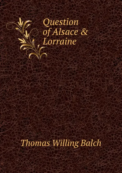 Обложка книги Question of Alsace . Lorraine, Thomas Willing Balch