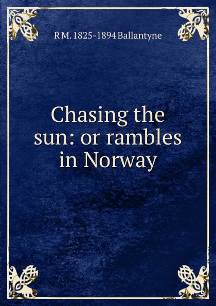 Обложка книги Chasing the sun: or rambles in Norway, R. M. Ballantyne