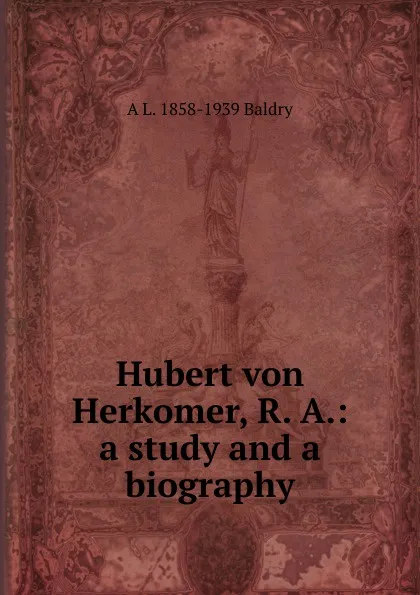 Обложка книги Hubert von Herkomer, R. A.: a study and a biography, A L. 1858-1939 Baldry