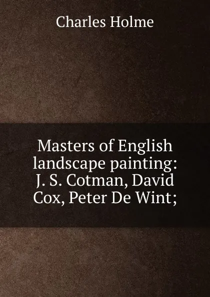 Обложка книги Masters of English landscape painting: J. S. Cotman, David Cox, Peter De Wint;, Charles Holme