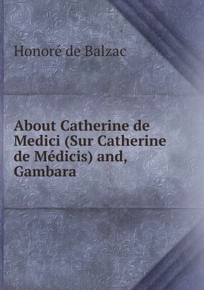 Обложка книги About Catherine de Medici (Sur Catherine de Medicis) and, Gambara, Honoré de Balzac