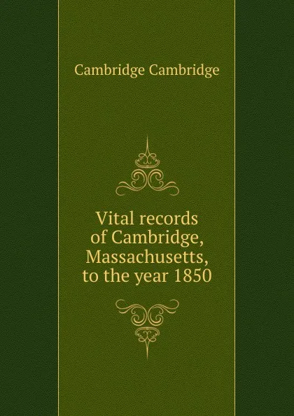 Обложка книги Vital records of Cambridge, Massachusetts, to the year 1850, Cambridge Cambridge