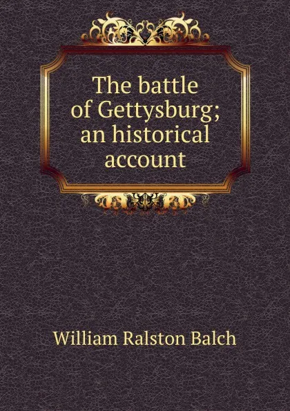 Обложка книги The battle of Gettysburg; an historical account, William Ralston Balch