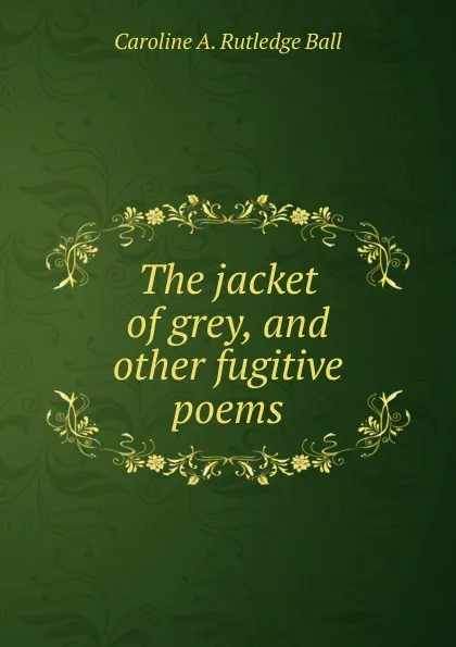 Обложка книги The jacket of grey, and other fugitive poems, Caroline A. Rutledge Ball