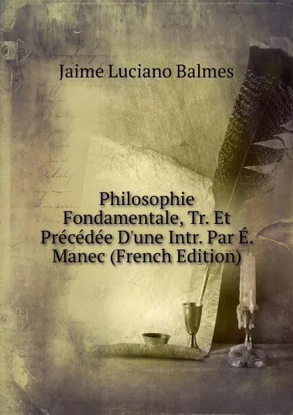 Обложка книги Philosophie Fondamentale, Tr. Et Precedee D.une Intr. Par E. Manec (French Edition), Jaime Luciano Balmes