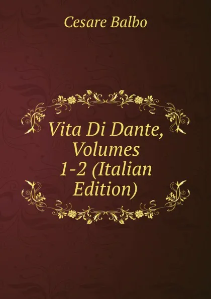 Обложка книги Vita Di Dante, Volumes 1-2 (Italian Edition), Cesare Balbo