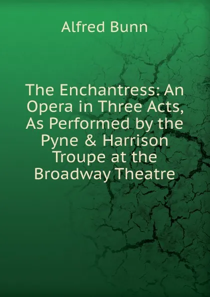 Обложка книги The Enchantress: An Opera in Three Acts, As Performed by the Pyne . Harrison Troupe at the Broadway Theatre, Alfred Bunn