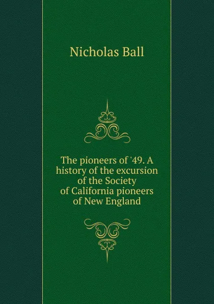 Обложка книги The pioneers of .49. A history of the excursion of the Society of California pioneers of New England, Nicholas Ball
