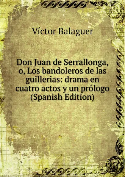 Обложка книги Don Juan de Serrallonga, o, Los bandoleros de las guillerias: drama en cuatro actos y un prologo (Spanish Edition), Victor Balaguer