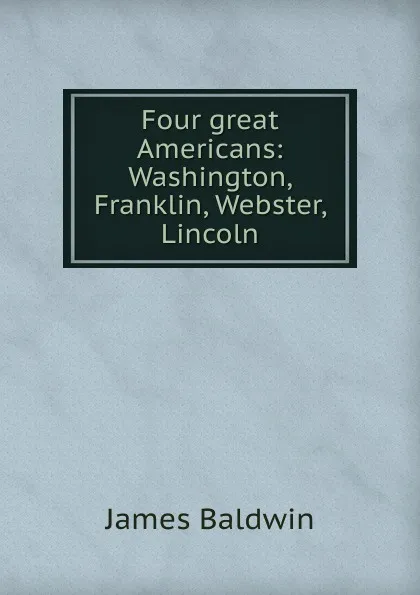 Обложка книги Four great Americans: Washington, Franklin, Webster, Lincoln, James Baldwin