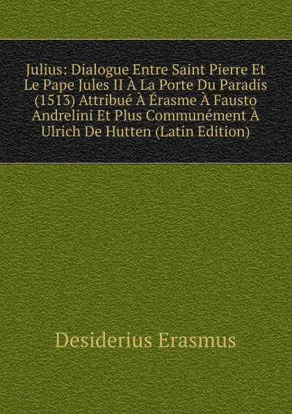 Обложка книги Julius: Dialogue Entre Saint Pierre Et Le Pape Jules II A La Porte Du Paradis (1513) Attribue A Erasme A Fausto Andrelini Et Plus Communement A Ulrich De Hutten (Latin Edition), Erasmus Desiderius