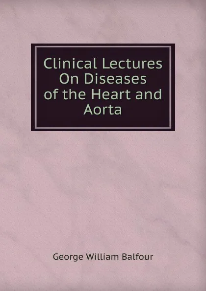 Обложка книги Clinical Lectures On Diseases of the Heart and Aorta, George William Balfour