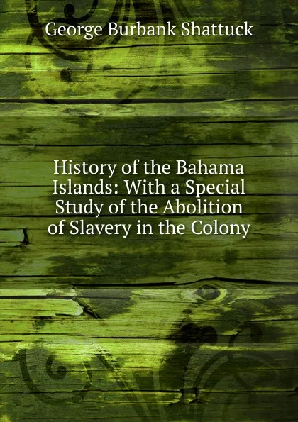 Обложка книги History of the Bahama Islands: With a Special Study of the Abolition of Slavery in the Colony, George Burbank Shattuck