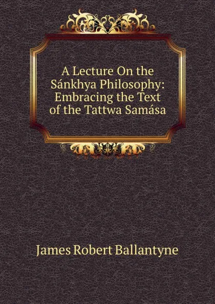 Обложка книги A Lecture On the Sankhya Philosophy: Embracing the Text of the Tattwa Samasa, James Robert Ballantyne