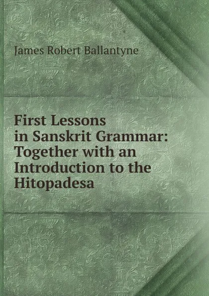 Обложка книги First Lessons in Sanskrit Grammar: Together with an Introduction to the Hitopadesa, James Robert Ballantyne