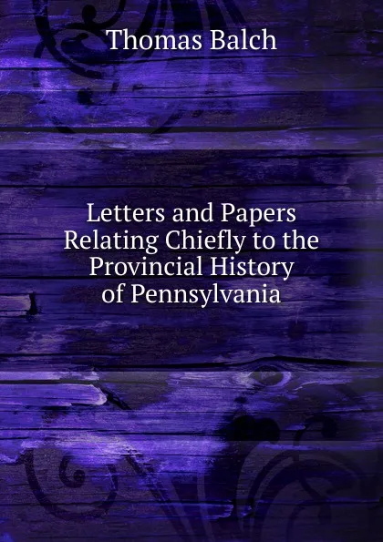 Обложка книги Letters and Papers Relating Chiefly to the Provincial History of Pennsylvania, Thomas Balch