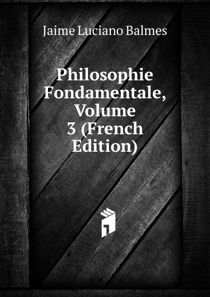 Обложка книги Philosophie Fondamentale, Volume 3 (French Edition), Jaime Luciano Balmes