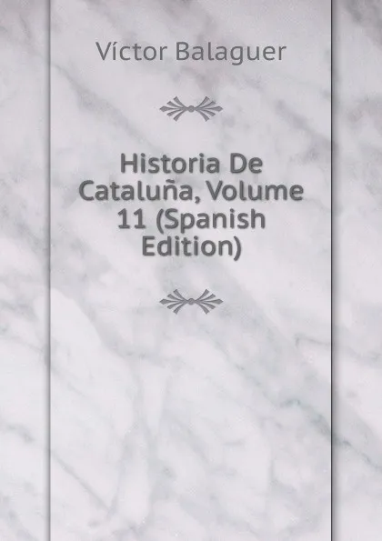 Обложка книги Historia De Cataluna, Volume 11 (Spanish Edition), Victor Balaguer