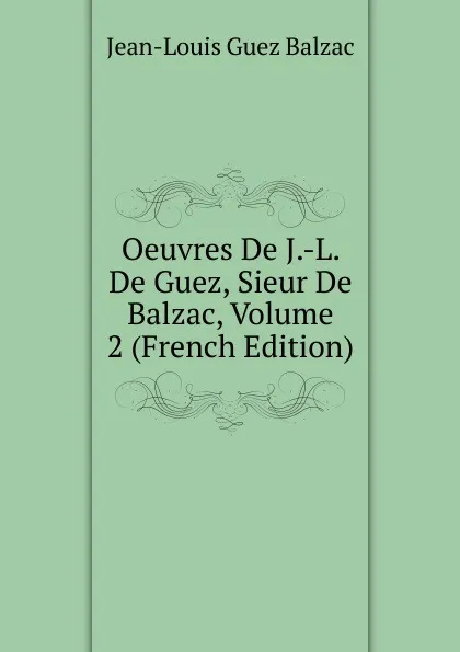 Обложка книги Oeuvres De J.-L. De Guez, Sieur De Balzac, Volume 2 (French Edition), Jean-Louis Guez Balzac