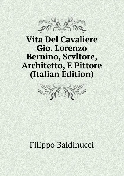 Обложка книги Vita Del Cavaliere Gio. Lorenzo Bernino, Scvltore, Architetto, E Pittore (Italian Edition), Filippo Baldinucci