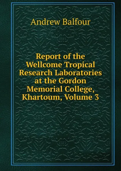 Обложка книги Report of the Wellcome Tropical Research Laboratories at the Gordon Memorial College, Khartoum, Volume 3, Andrew Balfour