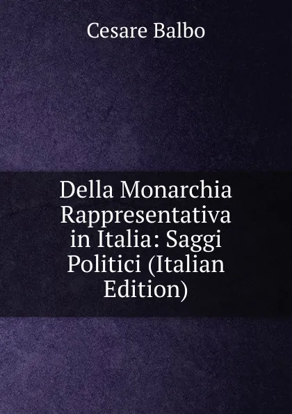 Обложка книги Della Monarchia Rappresentativa in Italia: Saggi Politici (Italian Edition), Cesare Balbo