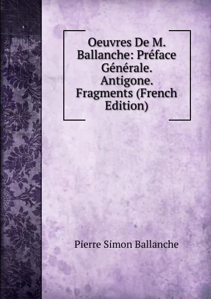 Обложка книги Oeuvres De M. Ballanche: Preface Generale. Antigone. Fragments (French Edition), Pierre Simon Ballanche