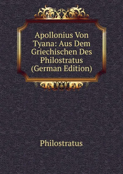 Обложка книги Apollonius Von Tyana: Aus Dem Griechischen Des Philostratus (German Edition), Philostratus