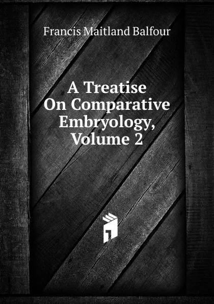 Обложка книги A Treatise On Comparative Embryology, Volume 2, Francis Maitland Balfour