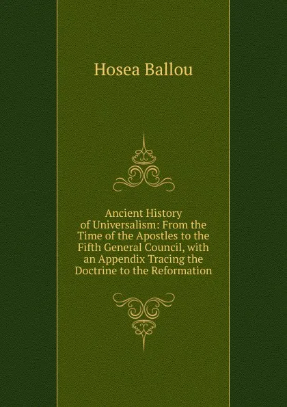 Обложка книги Ancient History of Universalism: From the Time of the Apostles to the Fifth General Council, with an Appendix Tracing the Doctrine to the Reformation, Hosea Ballou