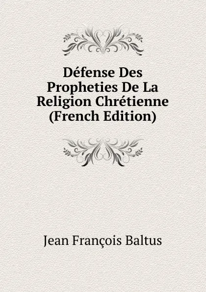 Обложка книги Defense Des Propheties De La Religion Chretienne (French Edition), Jean François Baltus