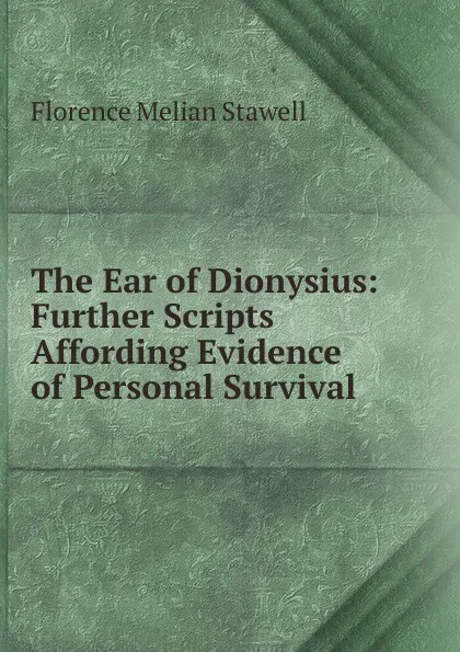 Обложка книги The Ear of Dionysius: Further Scripts Affording Evidence of Personal Survival, Florence Melian Stawell