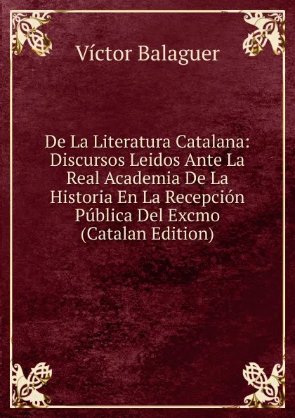 Обложка книги De La Literatura Catalana: Discursos Leidos Ante La Real Academia De La Historia En La Recepcion Publica Del Excmo (Catalan Edition), Victor Balaguer