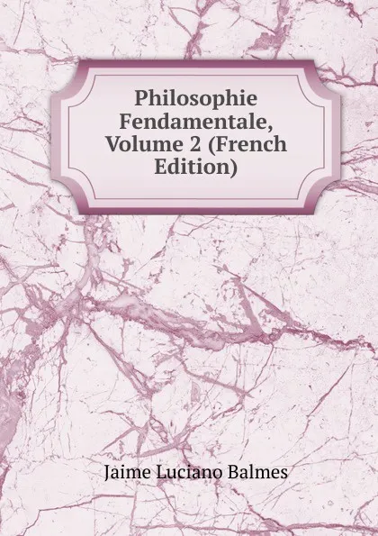 Обложка книги Philosophie Fendamentale, Volume 2 (French Edition), Jaime Luciano Balmes