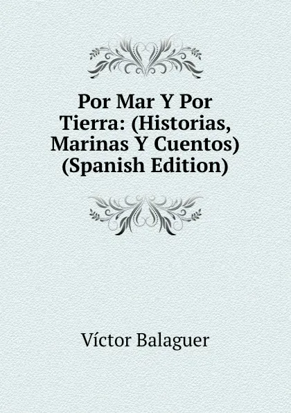 Обложка книги Por Mar Y Por Tierra: (Historias, Marinas Y Cuentos) (Spanish Edition), Victor Balaguer