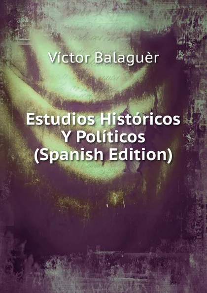 Обложка книги Estudios Historicos Y Politicos (Spanish Edition), Victor Balaguer