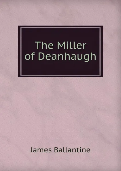 Обложка книги The Miller of Deanhaugh, James Ballantine