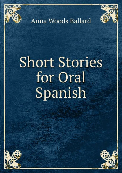 Обложка книги Short Stories for Oral Spanish, Anna Woods Ballard