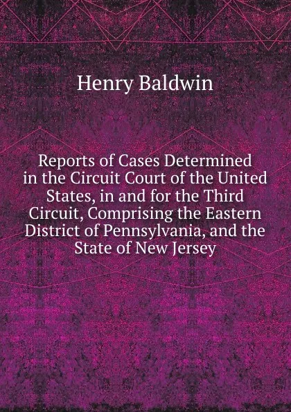 Обложка книги Reports of Cases Determined in the Circuit Court of the United States, in and for the Third Circuit, Comprising the Eastern District of Pennsylvania, and the State of New Jersey, Henry Baldwin