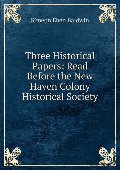 Обложка книги Three Historical Papers: Read Before the New Haven Colony Historical Society, Simeon Eben Baldwin