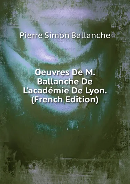 Обложка книги Oeuvres De M. Ballanche De L.academie De Lyon. (French Edition), Pierre Simon Ballanche