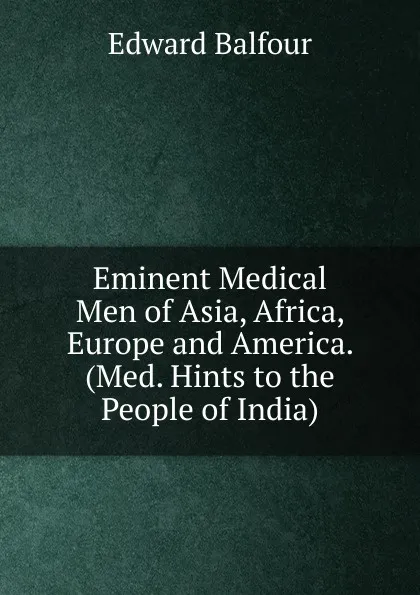 Обложка книги Eminent Medical Men of Asia, Africa, Europe and America. (Med. Hints to the People of India)., Edward Balfour