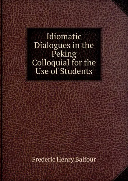 Обложка книги Idiomatic Dialogues in the Peking Colloquial for the Use of Students, Frederic Henry Balfour