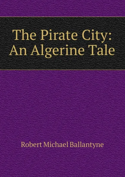 Обложка книги The Pirate City: An Algerine Tale, R. M. Ballantyne